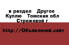  в раздел : Другое » Куплю . Томская обл.,Стрежевой г.